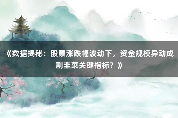 《数据揭秘：股票涨跌幅波动下，资金规模异动成割韭菜关键指标？》