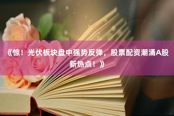 《惊！光伏板块盘中强势反弹，股票配资潮涌A股新热点！》