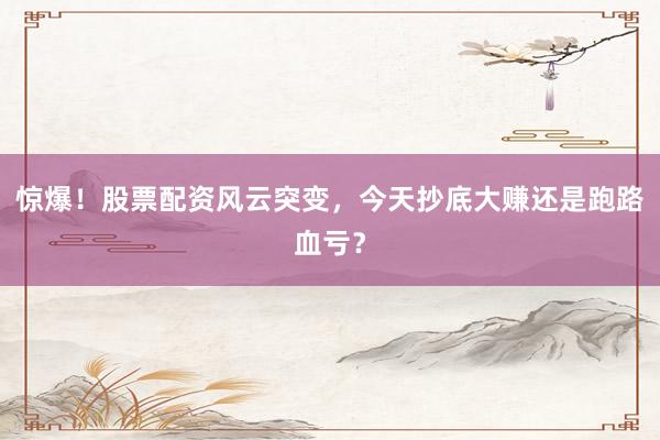 惊爆!股票配资风云突变,今天抄底大赚还是跑路血亏?