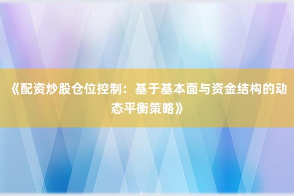 《配资炒股仓位控制:基于基本面与资金结构的动态平衡策略》
