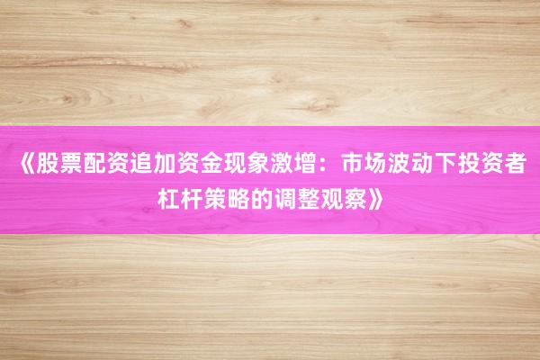 《股票配资追加资金现象激增：市场波动下投资者杠杆策略的调整观察》