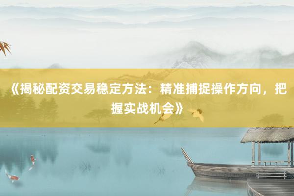 《揭秘配资交易稳定方法：精准捕捉操作方向，把握实战机会》