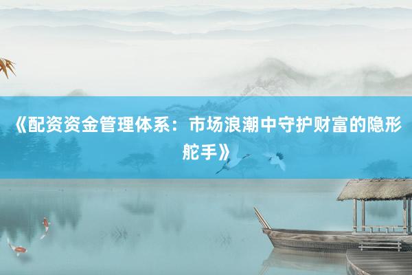《配资资金管理体系:市场浪潮中守护财富的隐形舵手》