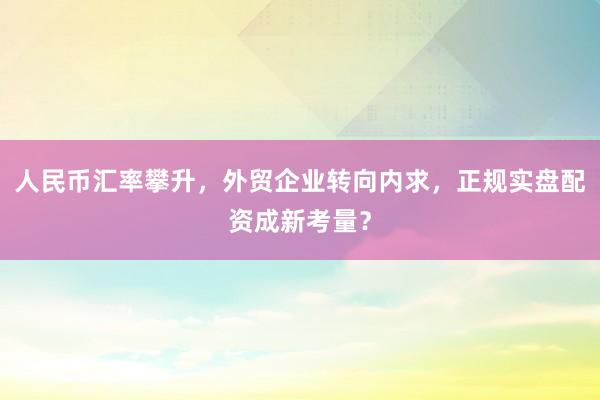 人民币汇率攀升，外贸企业转向内求，正规实盘配资成新考量？