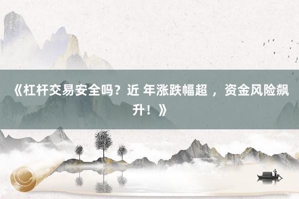 《杠杆交易安全吗？近 年涨跌幅超 ，资金风险飙升！》
