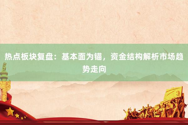 热点板块复盘：基本面为锚，资金结构解析市场趋势走向