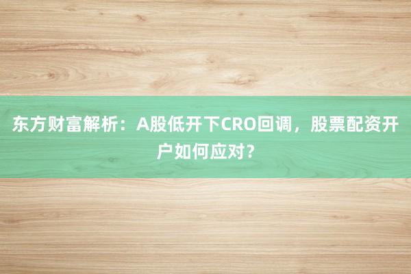 东方财富解析：A股低开下CRO回调，股票配资开户如何应对？