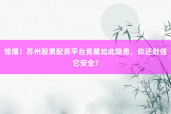 惊爆！苏州股票配资平台竟藏如此隐患，你还敢信它安全？
