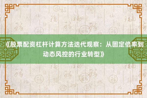 《股票配资杠杆计算方法迭代观察：从固定倍率到动态风控的行业转型》