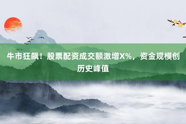 牛市狂飙！股票配资成交额激增X%，资金规模创历史峰值