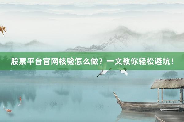 股票平台官网核验怎么做？一文教你轻松避坑！