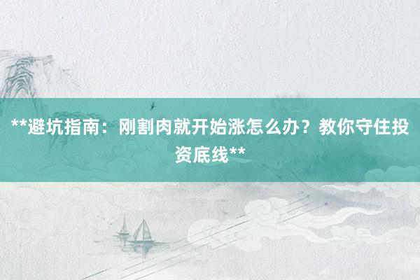 **避坑指南:刚割肉就开始涨怎么办?教你守住投资底线**