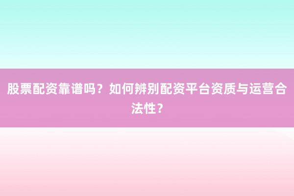 股票配资靠谱吗？如何辨别配资平台资质与运营合法性？