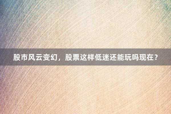 股市风云变幻，股票这样低迷还能玩吗现在？