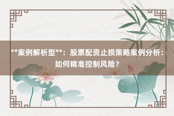 **案例解析型**：股票配资止损策略案例分析：如何精准控制风险？