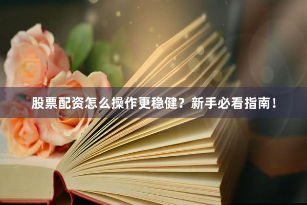 股票配资怎么操作更稳健？新手必看指南！