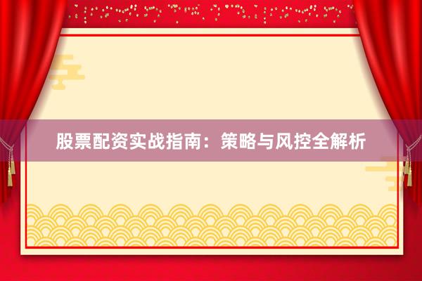 股票配资实战指南：策略与风控全解析