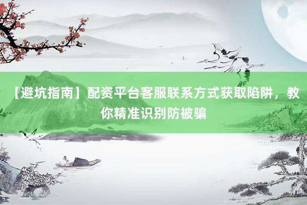 【避坑指南】配资平台客服联系方式获取陷阱，教你精准识别防被骗