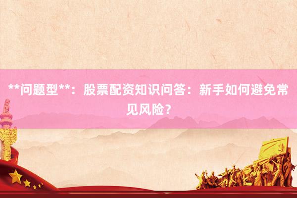 **问题型**：股票配资知识问答：新手如何避免常见风险？