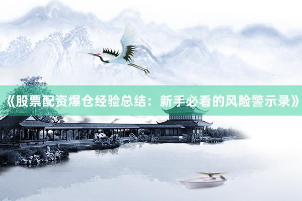 《股票配资爆仓经验总结：新手必看的风险警示录》