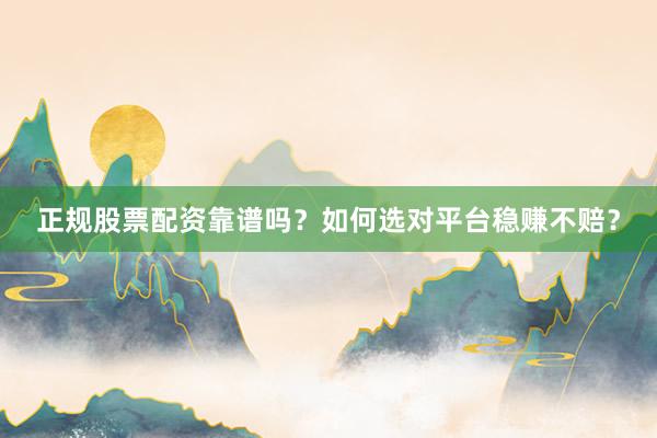 正规股票配资靠谱吗？如何选对平台稳赚不赔？