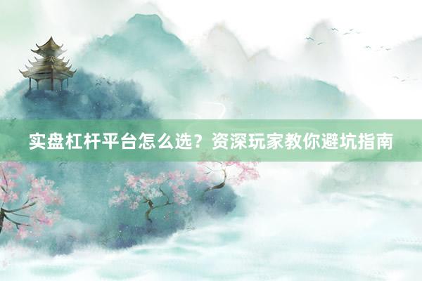实盘杠杆平台怎么选？资深玩家教你避坑指南