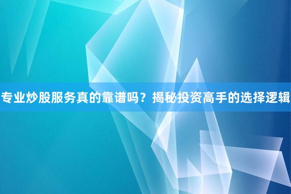 专业炒股服务真的靠谱吗？揭秘投资高手的选择逻辑