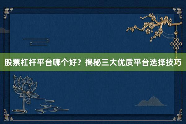 股票杠杆平台哪个好？揭秘三大优质平台选择技巧