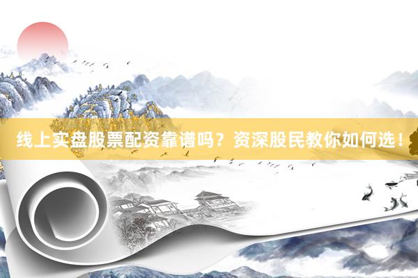 线上实盘股票配资靠谱吗？资深股民教你如何选！
