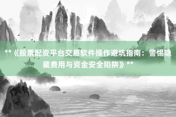 **《股票配资平台交易软件操作避坑指南：警惕隐藏费用与资金安全陷阱》**