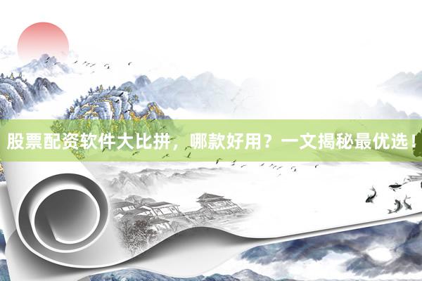 股票配资软件大比拼，哪款好用？一文揭秘最优选！