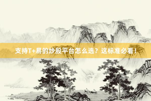 支持T+易的炒股平台怎么选？这标准必看！