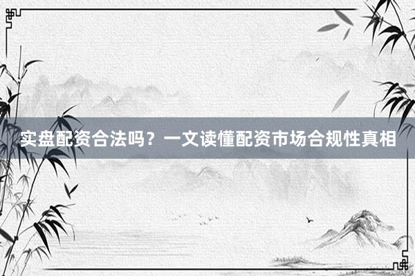 实盘配资合法吗？一文读懂配资市场合规性真相