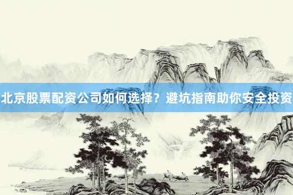 北京股票配资公司如何选择？避坑指南助你安全投资