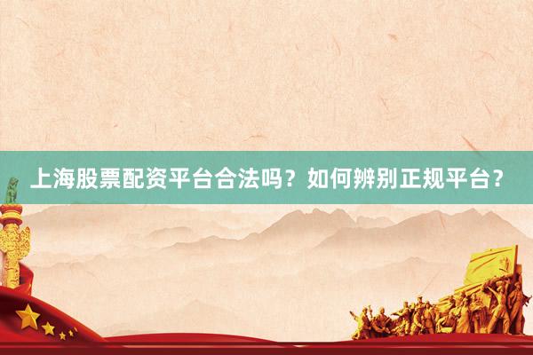 上海股票配资平台合法吗？如何辨别正规平台？