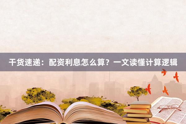 干货速递：配资利息怎么算？一文读懂计算逻辑