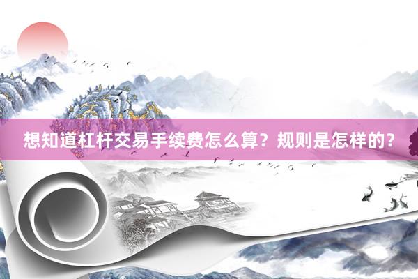 想知道杠杆交易手续费怎么算？规则是怎样的？