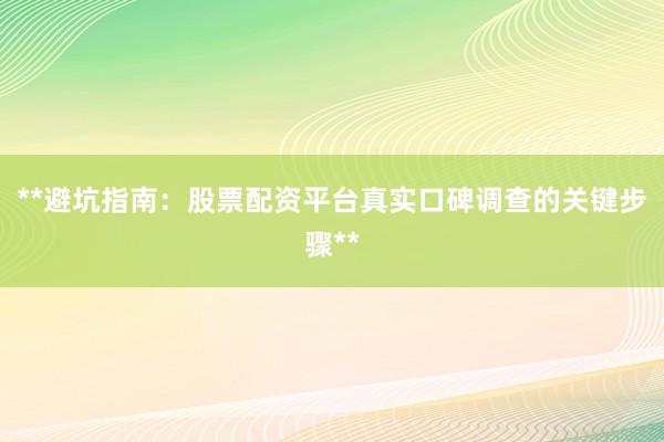 **避坑指南：股票配资平台真实口碑调查的关键步骤**