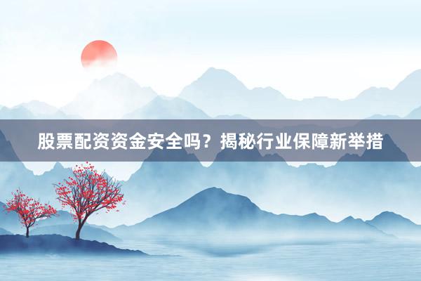 股票配资资金安全吗？揭秘行业保障新举措