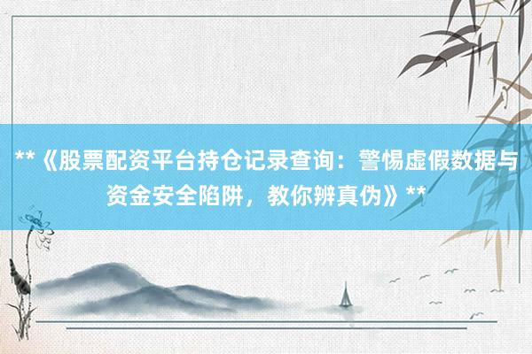 **《股票配资平台持仓记录查询：警惕虚假数据与资金安全陷阱，教你辨真伪》**