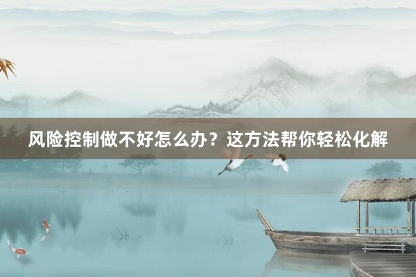 风险控制做不好怎么办？这方法帮你轻松化解