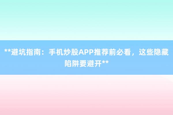 **避坑指南：手机炒股APP推荐前必看，这些隐藏陷阱要避开**