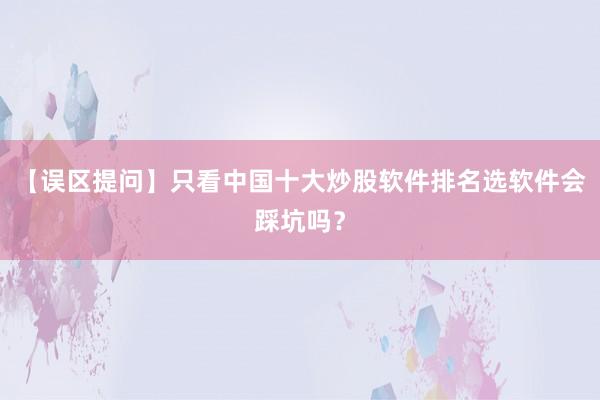 【误区提问】只看中国十大炒股软件排名选软件会踩坑吗？