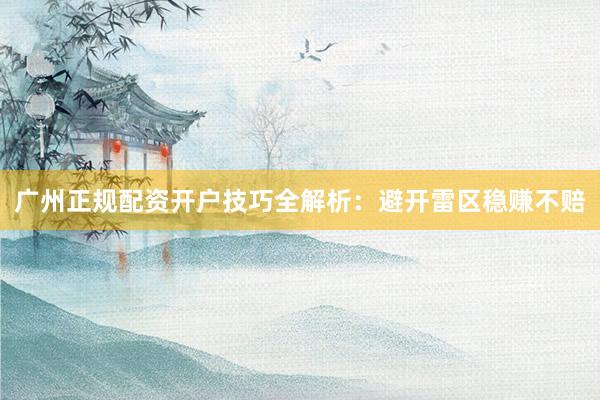 广州正规配资开户技巧全解析：避开雷区稳赚不赔