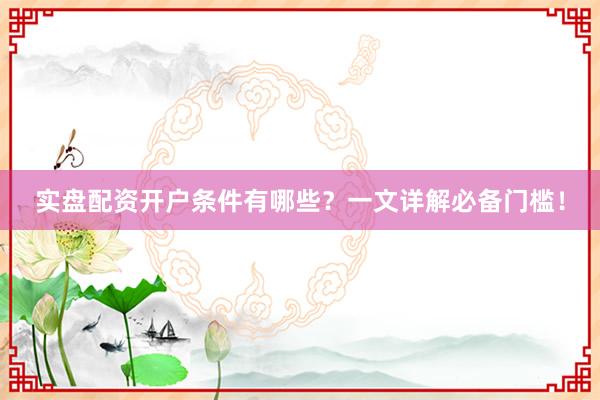 实盘配资开户条件有哪些？一文详解必备门槛！