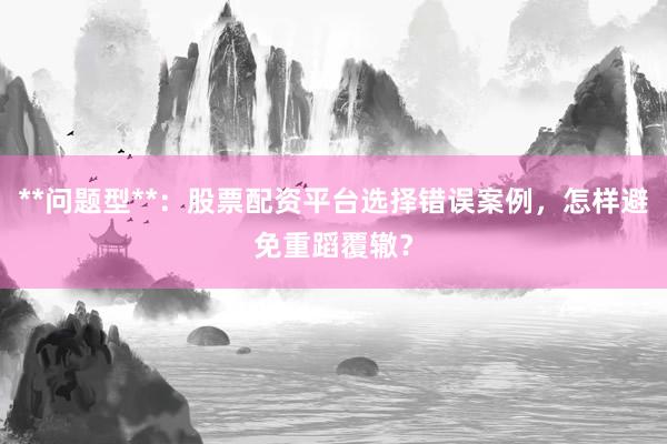 **问题型**：股票配资平台选择错误案例，怎样避免重蹈覆辙？