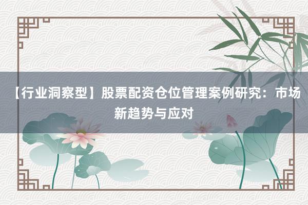 【行业洞察型】股票配资仓位管理案例研究：市场新趋势与应对