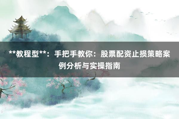 **教程型**：手把手教你：股票配资止损策略案例分析与实操指南
