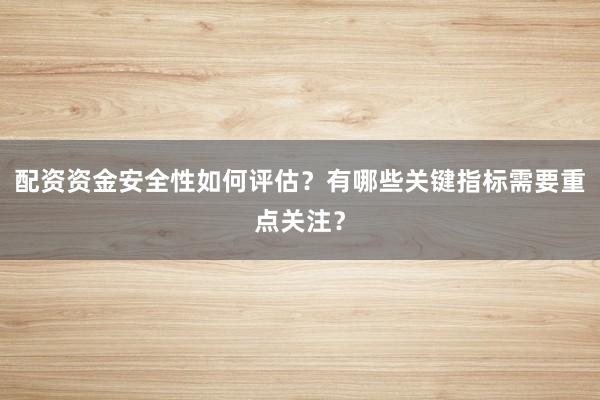 配资资金安全性如何评估？有哪些关键指标需要重点关注？