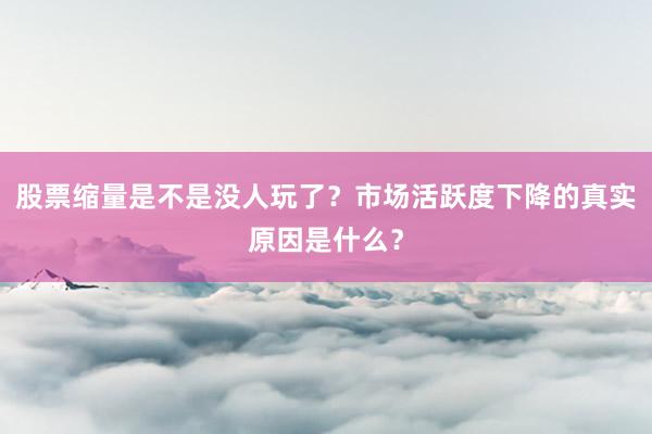 股票缩量是不是没人玩了？市场活跃度下降的真实原因是什么？
